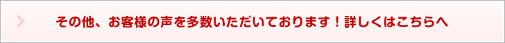 その他、お客様の声を多数いただいております！詳しくはこちらへ