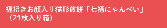 福招きお顔入り猫形煎餅「七福にゃんべい」（21枚入り箱）