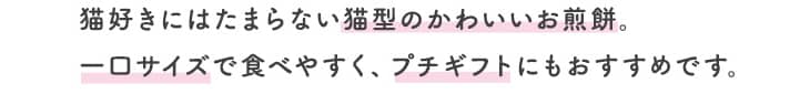 猫好きにはたまらない猫型のかわいいお煎餅。一口サイズで食べやすく、プチギフトにもおすすめです。