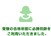 受験の合格祈願に必勝煎餅をご利用いただきました。