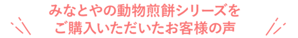 みなとやの動物せんべいシリーズをご購入いただいたお客様の声