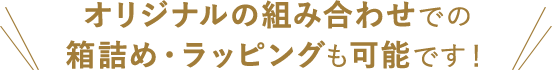 オリジナルの組み合わせでの 箱詰め・ラッピングも可能です！