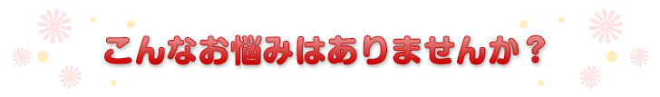 こんなお悩みはありませんか？