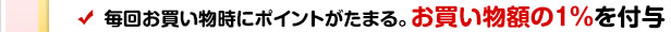 毎回お買い物時にポイントがたまる。お買い物額の1％を付与