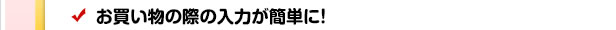 お買い物の際の入力が簡単に！