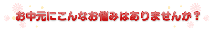 お中元にこんなお悩みはありませんか？