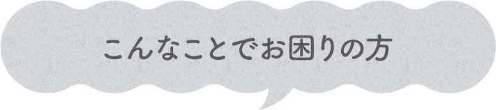 こんなことでお困りの方