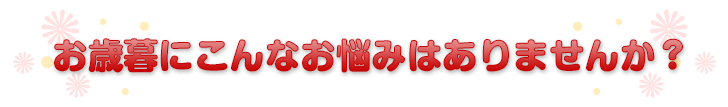 お歳暮にこんなお悩みはありませんか？