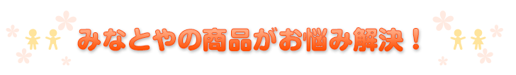 みなとやの商品がお悩み解決！