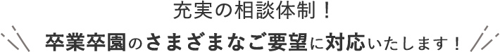 充実の相談体制！ 卒業卒園のさまざまなご要望に対応いたします！