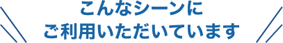 こんなシーンにご利用いただいています